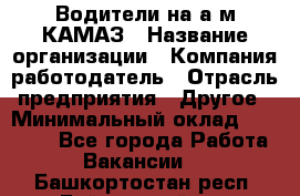 Водители на а/м КАМАЗ › Название организации ­ Компания-работодатель › Отрасль предприятия ­ Другое › Минимальный оклад ­ 50 000 - Все города Работа » Вакансии   . Башкортостан респ.,Баймакский р-н